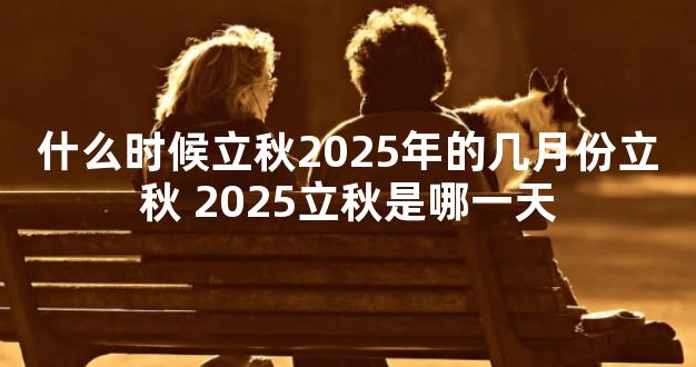 什么时候立秋2025年的几月份立秋 2025立秋是哪一天